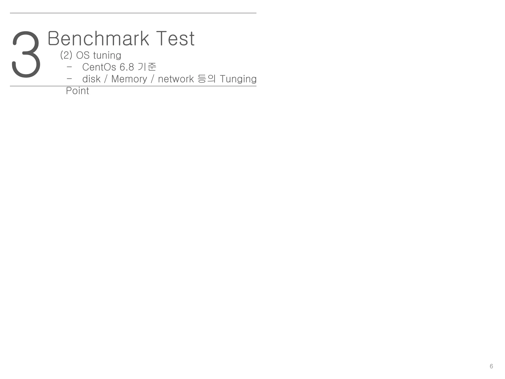 6
3
Benchmark Test
(2) OS tuning
- CentOs 6.8 기준
- disk / Memory / network 등의 Tunging
Point
 