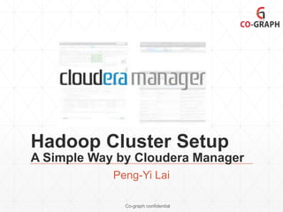 Hadoop Cluster Setup
A Simple Way by Cloudera Manager
Peng-Yi Lai
Co-graph confidential

 