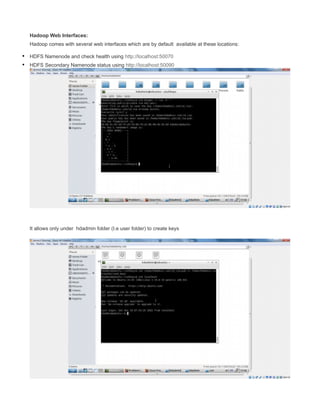 Hadoop Web Interfaces:
Hadoop comes with several web interfaces which are by default available at these locations:
• HDFS Namenode and check health using http://localhost:50070
• HDFS Secondary Namenode status using http://localhost:50090
It allows only under hdadmin folder (I.e user folder) to create keys
 