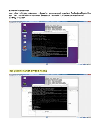 Run now all the server
yarn client → ResourceManager → based on memory requirements of Application Master like
cpu , ram request resourcemanager to create a container → nodemanger creates and
destroy container.
Type jps to check which service is running.
 
