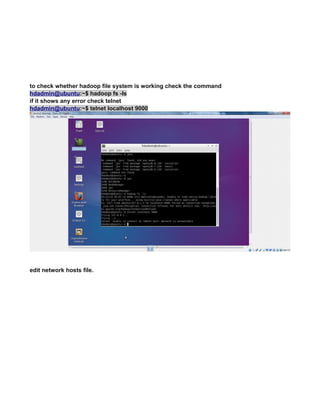 to check whether hadoop file system is working check the command
hdadmin@ubuntu:~$ hadoop fs -ls
if it shows any error check telnet
hdadmin@ubuntu:~$ telnet localhost 9000
edit network hosts file.
 