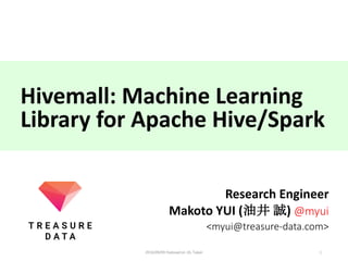Hivemall:	Machine	Learning	
Library	for	Apache	Hive/Spark
Research	Engineer
Makoto	YUI	(油井 誠) @myui
<myui@treasure-data.com>
12016/09/09	HadoopCon	16,	Taipei
 
