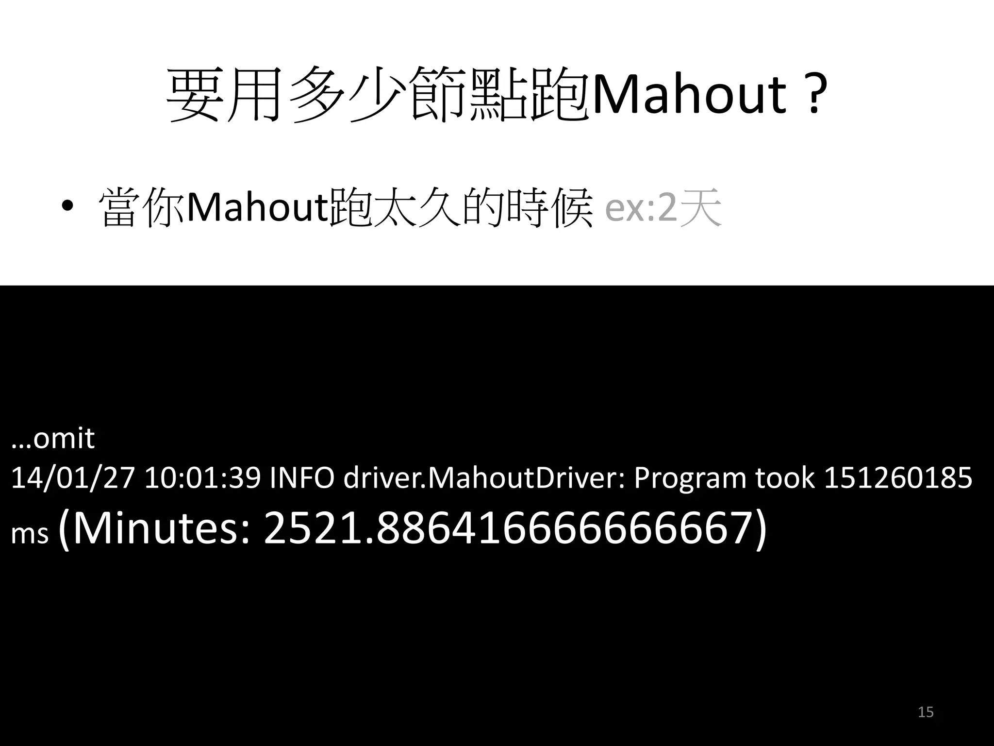 要用多少節點跑Mahout ? 
• 當你Mahout跑太久的時候ex:2天 
…omit 
14/01/27 10:01:39 INFO driver.MahoutDriver: Program took 151260185 
ms (Minutes: 2521.886416666666667) 
15 
 