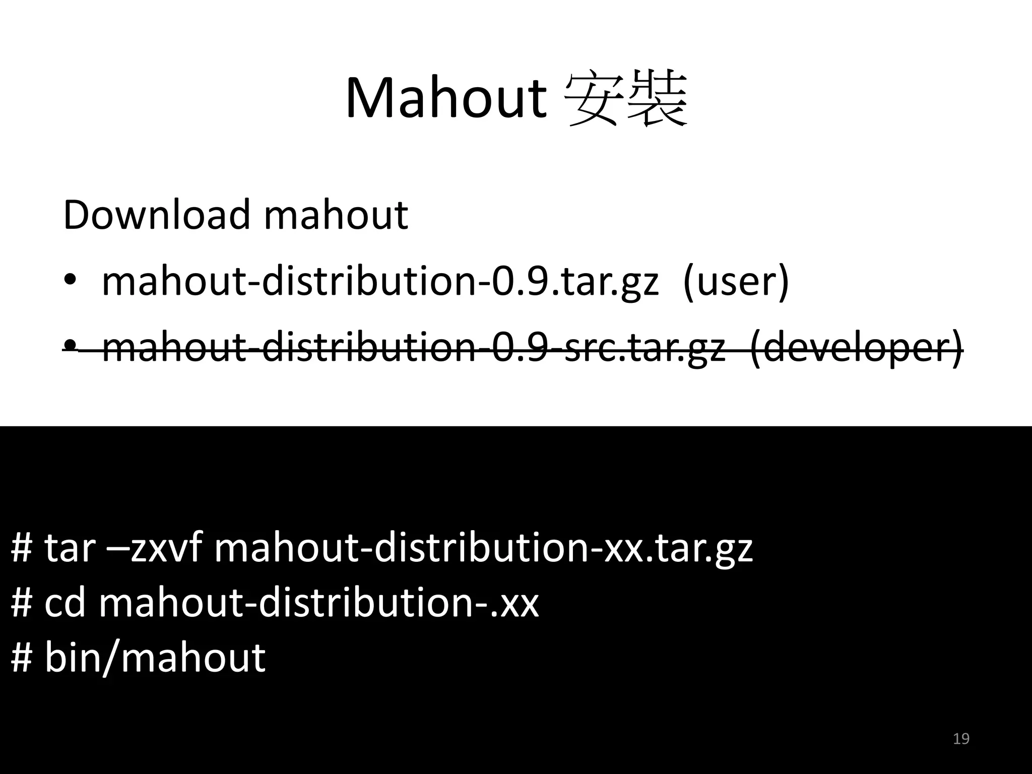 Mahout 安裝 
Download mahout 
• mahout-distribution-0.9.tar.gz (user) 
• mahout-distribution-0.9-src.tar.gz (developer) 
# tar –zxvf mahout-distribution-xx.tar.gz 
# cd mahout-distribution-.xx 
# bin/mahout 
19 
 
