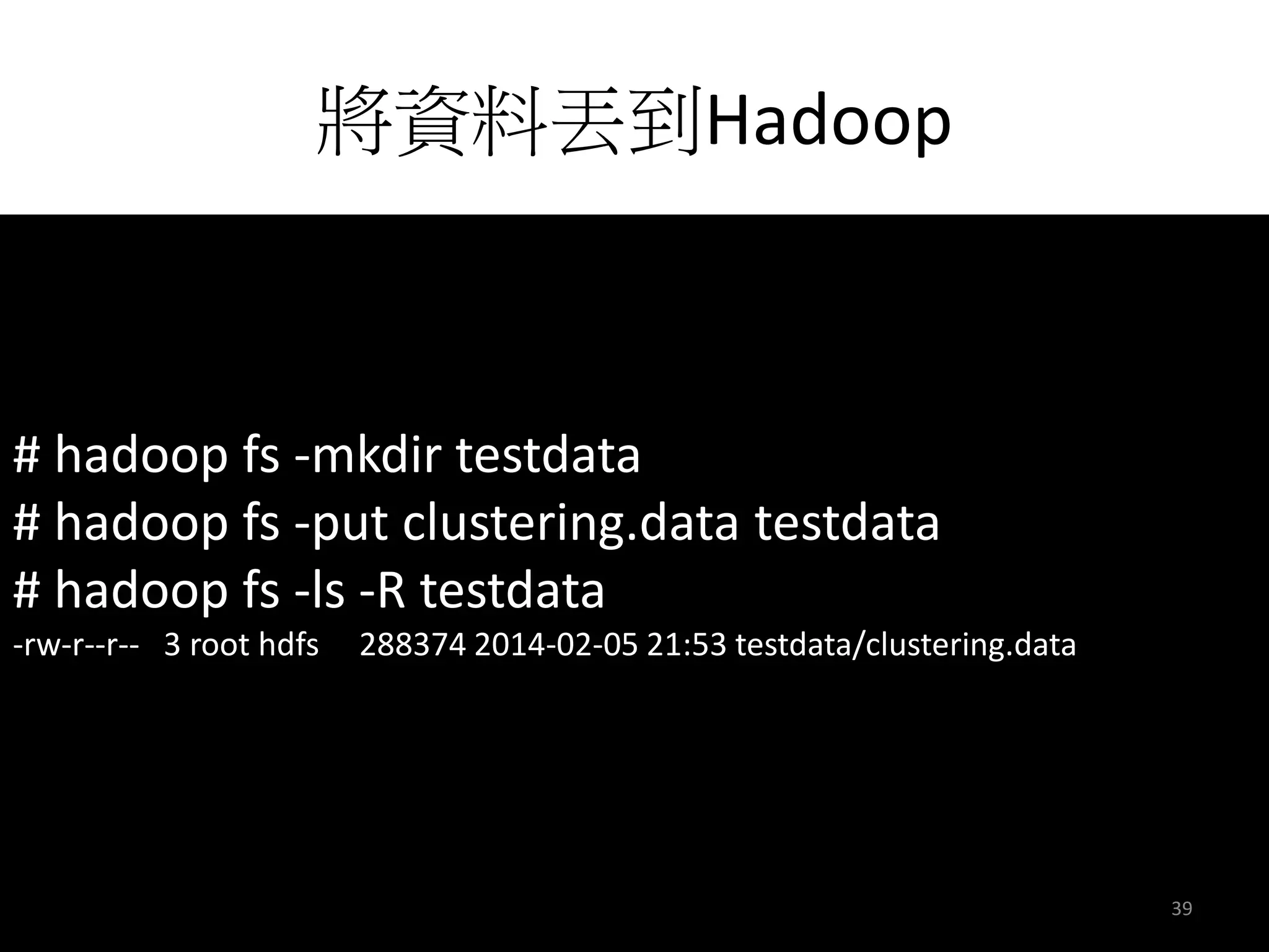 將資料丟到Hadoop 
# hadoop fs -mkdir testdata 
# hadoop fs -put clustering.data testdata 
# hadoop fs -ls -R testdata 
-rw-r--r-- 3 root hdfs 288374 2014-02-05 21:53 testdata/clustering.data 
39 
 