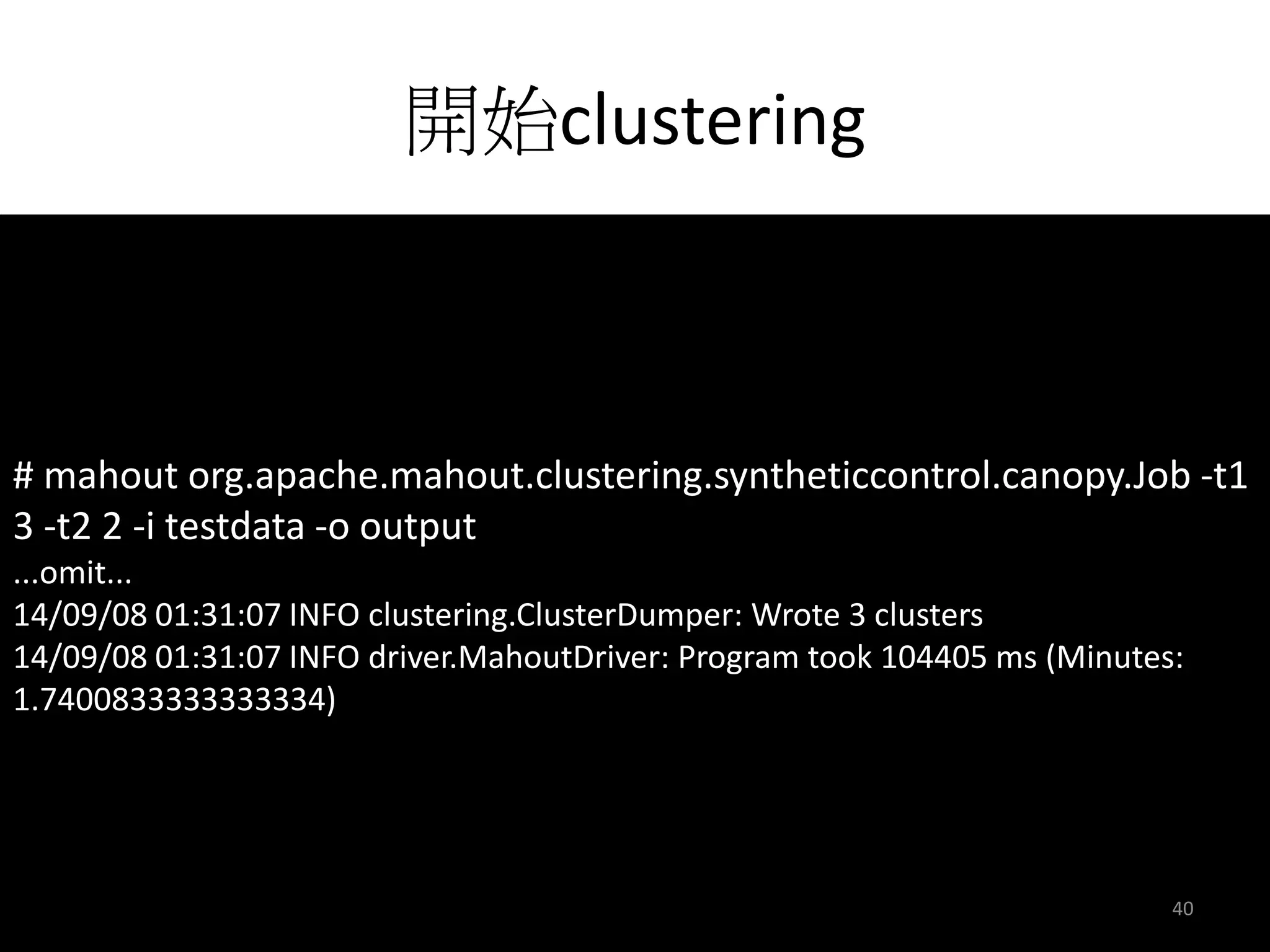 開始clustering 
# mahout org.apache.mahout.clustering.syntheticcontrol.canopy.Job -t1 
3 -t2 2 -i testdata -o output 
...omit... 
14/09/08 01:31:07 INFO clustering.ClusterDumper: Wrote 3 clusters 
14/09/08 01:31:07 INFO driver.MahoutDriver: Program took 104405 ms (Minutes: 
1.7400833333333334) 
40 
 