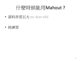 什麼時候能用Mahout ? 
• 資料非常巨大ex: Acer eDC 
• 純練習 
14 
 