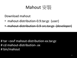 Mahout 安裝 
Download mahout 
• mahout-distribution-0.9.tar.gz (user) 
• mahout-distribution-0.9-src.tar.gz (developer) 
# tar –zxvf mahout-distribution-xx.tar.gz 
# cd mahout-distribution-.xx 
# bin/mahout 
19 
 