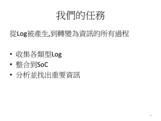 我們的任務 
從Log被產生,到轉變為資訊的所有過程 
• 收集各類型Log 
• 整合到SoC 
• 分析並找出重要資訊 
4 
 