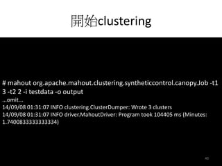 開始clustering 
# mahout org.apache.mahout.clustering.syntheticcontrol.canopy.Job -t1 
3 -t2 2 -i testdata -o output 
...omit... 
14/09/08 01:31:07 INFO clustering.ClusterDumper: Wrote 3 clusters 
14/09/08 01:31:07 INFO driver.MahoutDriver: Program took 104405 ms (Minutes: 
1.7400833333333334) 
40 
 