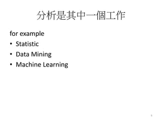 分析是其中一個工作 
for example 
• Statistic 
• Data Mining 
• Machine Learning 
6 
 