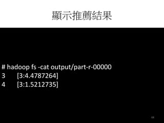 顯示推薦結果 
# hadoop fs -cat output/part-r-00000 
3 [3:4.4787264] 
4 [3:1.5212735] 
68 
 