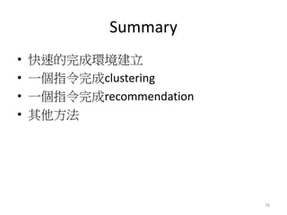 Summary 
• 快速的完成環境建立 
• 一個指令完成clustering 
• 一個指令完成recommendation 
• 其他方法 
76 
 
