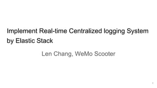 Implement Real-time Centralized logging System
by Elastic Stack
Len Chang, WeMo Scooter
1
 