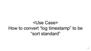<Use Case>
How to convert “log timestamp” to be
“sort standard”
22
 