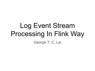 Log Event Stream
Processing In Flink Way
George T. C. Lai
 