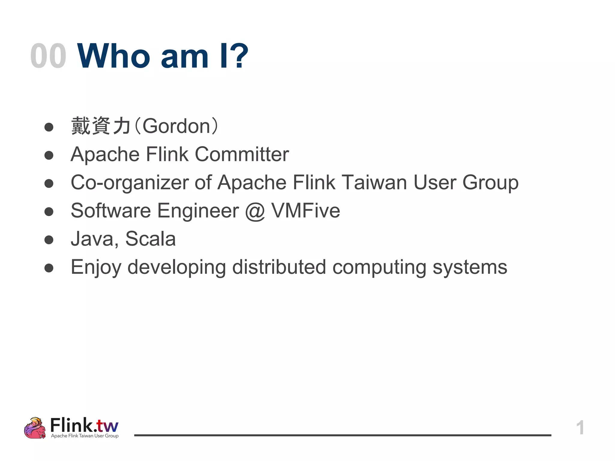 ● 戴資力（Gordon）
● Apache Flink Committer
● Co-organizer of Apache Flink Taiwan User Group
● Software Engineer @ VMFive
● Java, Scala
● Enjoy developing distributed computing systems
00 Who am I?
1
 