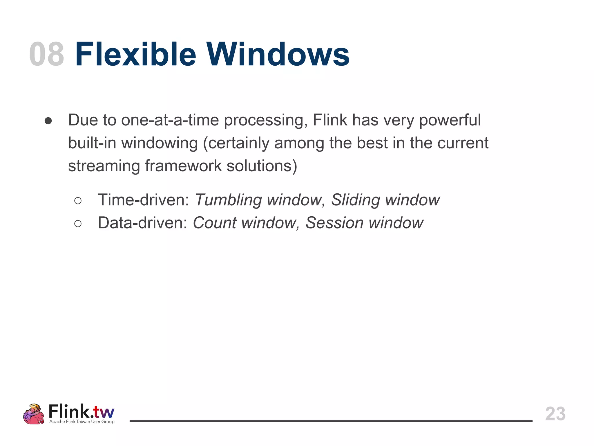 ● Due to one-at-a-time processing, Flink has very powerful
built-in windowing (certainly among the best in the current
streaming framework solutions)
○ Time-driven: Tumbling window, Sliding window
○ Data-driven: Count window, Session window
08 Flexible Windows
23
 