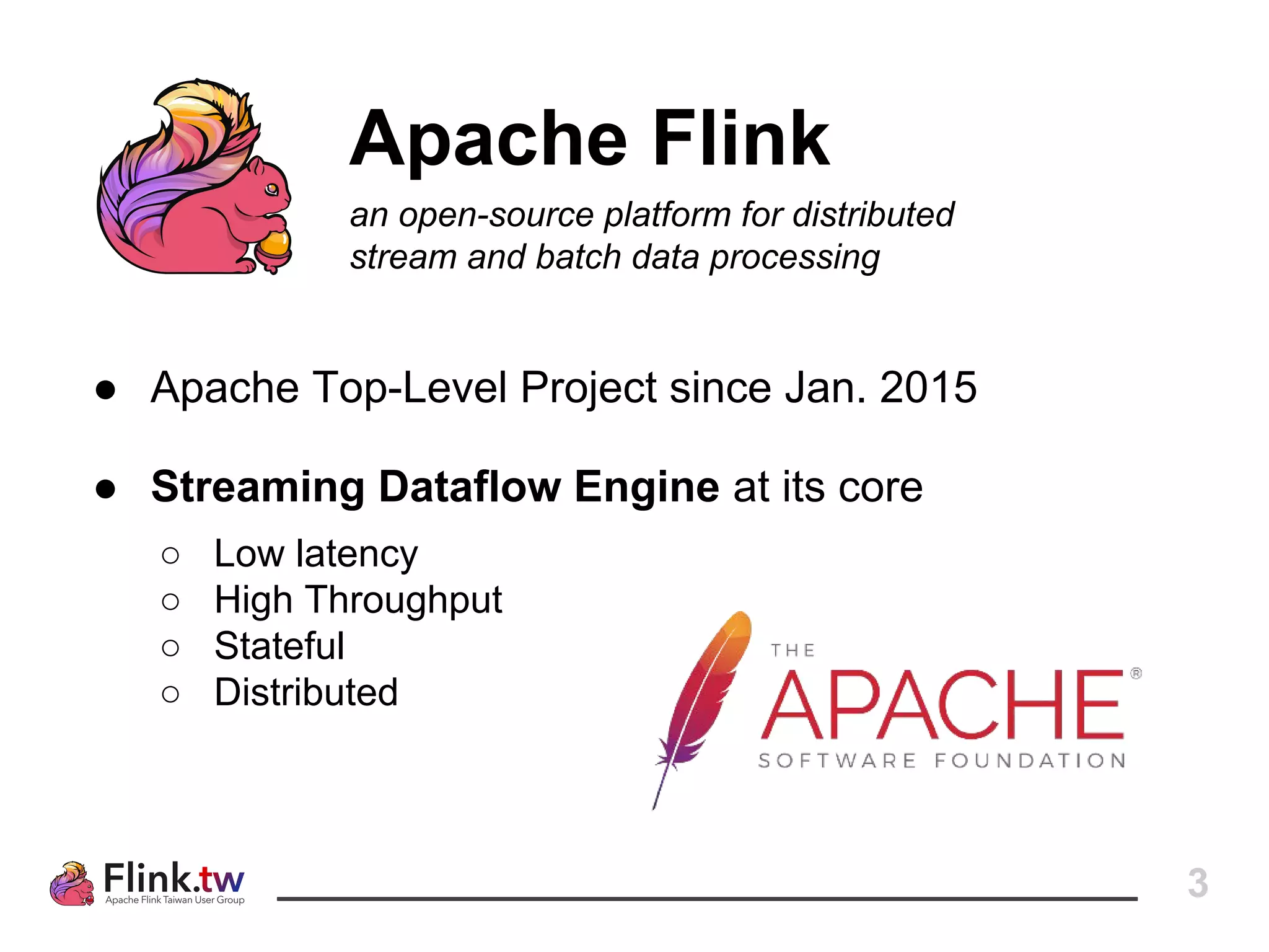3
Apache Flink
an open-source platform for distributed
stream and batch data processing
● Apache Top-Level Project since Jan. 2015
● Streaming Dataflow Engine at its core
○ Low latency
○ High Throughput
○ Stateful
○ Distributed
 