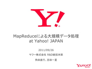 MapReduceによる大規模データ処理
      at Yahoo! JAPAN

         2011/09/26
     ヤフー株式会社 R&D統括本部

       角田直行、吉田一星
 
