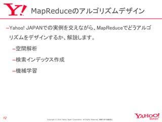 MapReduceのアルゴリズムデザイン

 –Yahoo! JAPANでの実例を交えながら、MapReduceでどうアルゴ
     リズムをデザインするか、解説します。

     –空間解析

     –検索インデックス作成

    ...