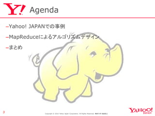 Agenda

    –Yahoo! JAPANでの事例

    –MapReduceによるアルゴリズムデザイン

    –まとめ




3              Copyright © 2010 Yahoo Japan Corpo...