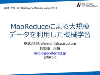 2011 2/22（火） Hadoop Conference Japan 2011




    MapReduceによる大規模
    データを利用した機械学習
               株式会社Preferred Infrastructure
                       岡野原 大輔
                  hillbig@preferred.jp
                         @hillbig



                                              1
 