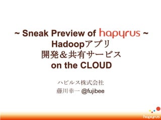~ Sneak Preview of ~ Hadoopアプリ開発＆共有サービス on the CLOUD ハピルス株式会社 藤川幸一 @fujibee 