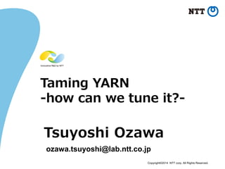 Copyright©2014 NTT corp. All Rights Reserved.
Taming YARN
-how can we tune it?-
Tsuyoshi Ozawa
ozawa.tsuyoshi@lab.ntt.co.jp
 