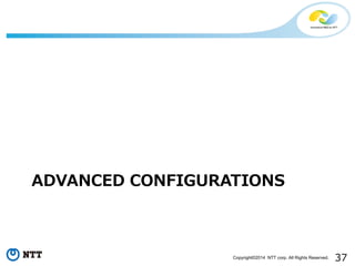 37Copyright©2014 NTT corp. All Rights Reserved.
ADVANCED CONFIGURATIONS
 