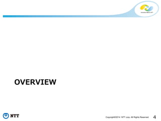 4Copyright©2014 NTT corp. All Rights Reserved.
OVERVIEW
 