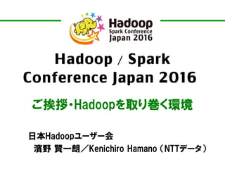 Hadoop / Spark
Conference Japan 2016
ご挨拶・Hadoopを取り巻く環境
日本Hadoopユーザー会
濱野 賢一朗／Kenichiro Hamano （NTTデータ）
 