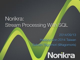 Norikra: 
Stream Processing With SQL 
2014/09/13 
HadoopCon 2014 Taiwan 
Satoshi Tagomori (@tagomoris) 
 