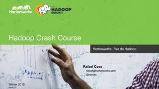 Page1 © Hortonworks Inc. 2011 – 2015. All Rights Reserved
Hadoop Crash Course
Winter 2015
Version 1.0
Hortonworks. We do Hadoop.
Rafael Coss
rafael@hortonworks.com
@racoss
 