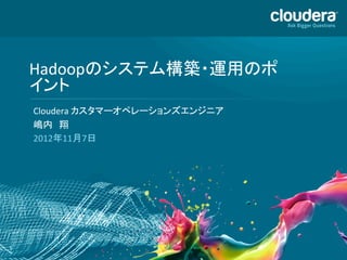 Hadoopのシステム構築・運用のポ
    イント	
  
    Cloudera	
  カスタマーオペレーションズエンジニア	
  
    嶋内　翔	
  
    2012年11月7日	
  




1
 