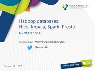 Session ID:
Prepared by:
Hadoop databases:
Hive, Impala, Spark, Presto
For ORACLE DBAs
557
Maxym Kharchenko, Gluent
@maxymkh
 