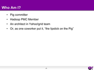 Who Am I?<br />Pig committer<br />Hadoop PMC Member<br />An architect in Yahoo!grid team<br />Or, as one coworker put it, ...