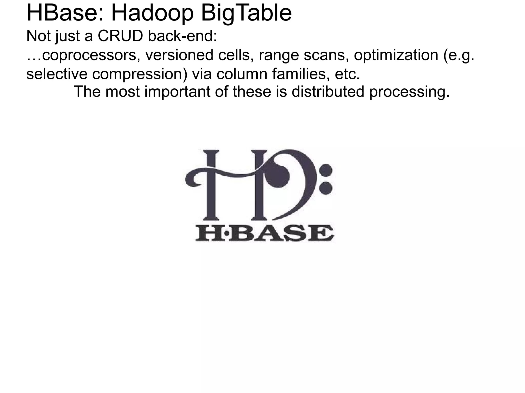 HBase: Hadoop BigTable
Not just a CRUD back-end:
…coprocessors, versioned cells, range scans, optimization (e.g.
selective compression) via column families, etc.
       The most important of these is distributed processing.
 