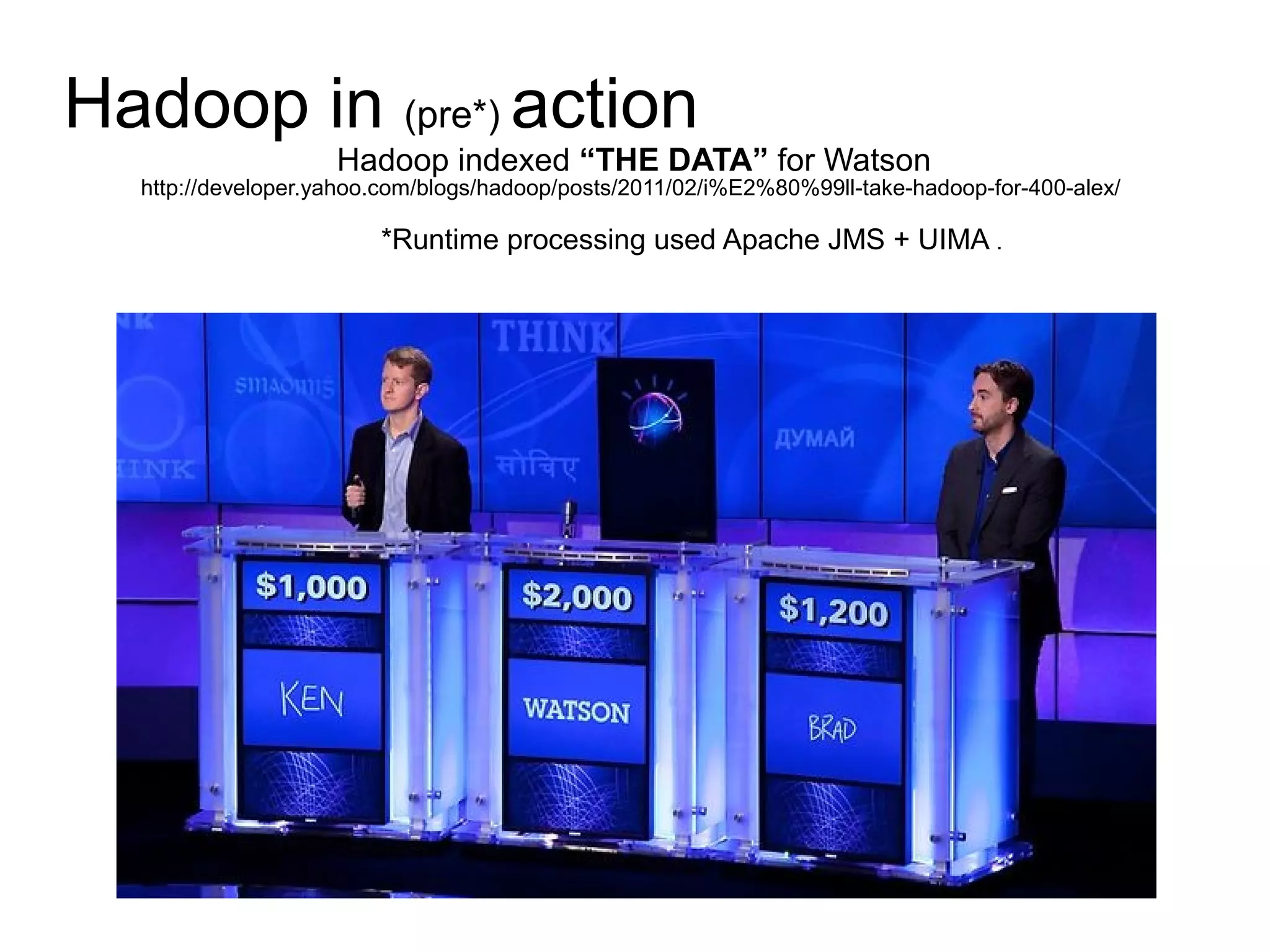 Hadoop in (pre*) action
                    Hadoop indexed “THE DATA” for Watson
  http://developer.yahoo.com/blogs/hadoop/posts/2011/02/i%E2%80%99ll-take-hadoop-for-400-alex/

                        *Runtime processing used Apache JMS + UIMA .
 
