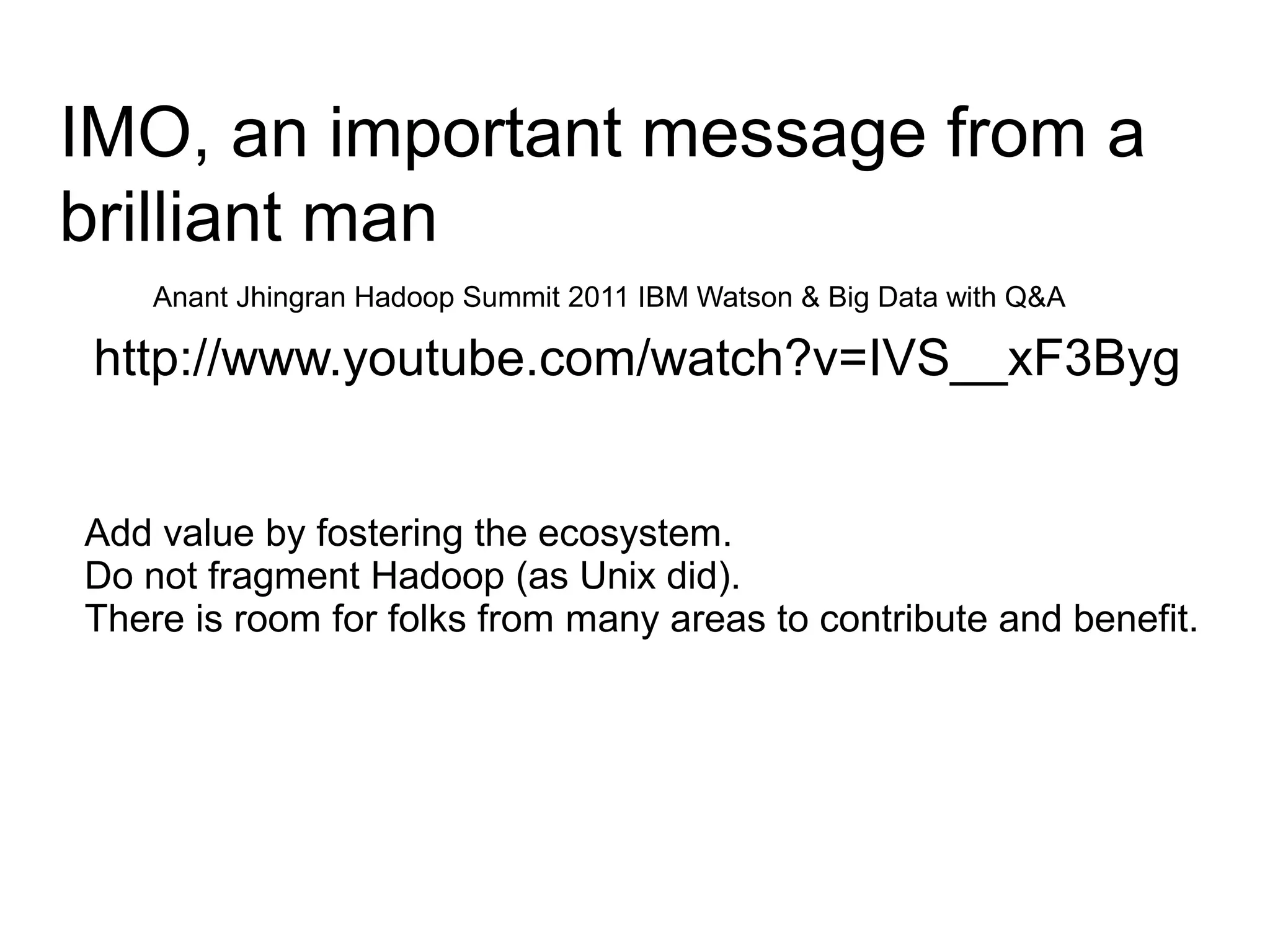 IMO, an important message from a
brilliant man
    Anant Jhingran Hadoop Summit 2011 IBM Watson & Big Data with Q&A

 http://www.youtube.com/watch?v=IVS__xF3Byg


Add value by fostering the ecosystem.
Do not fragment Hadoop (as Unix did).
There is room for folks from many areas to contribute and benefit.
 