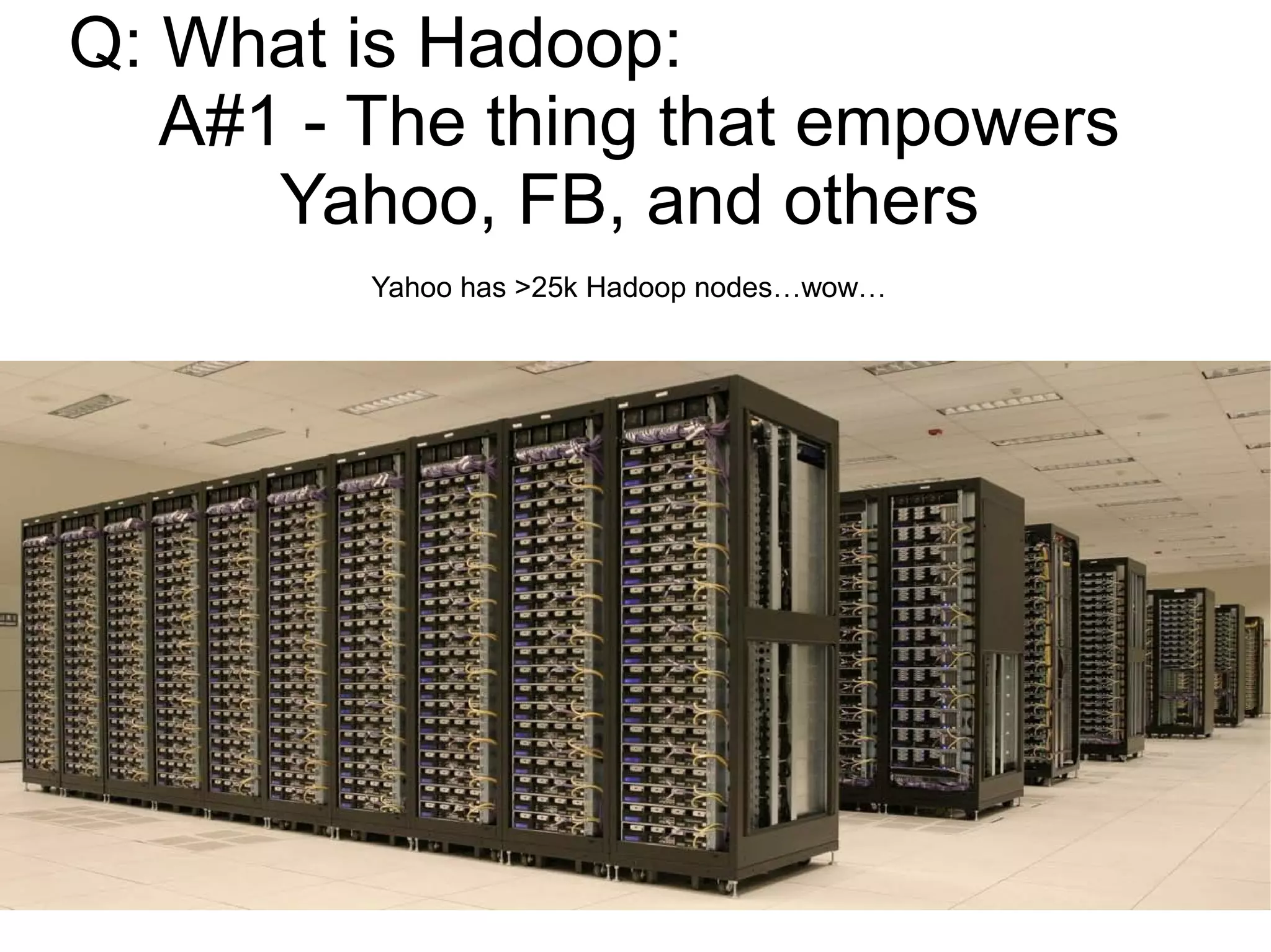 Q: What is Hadoop:
   A#1 - The thing that empowers
      Yahoo, FB, and others
         Yahoo has >25k Hadoop nodes…wow…
 