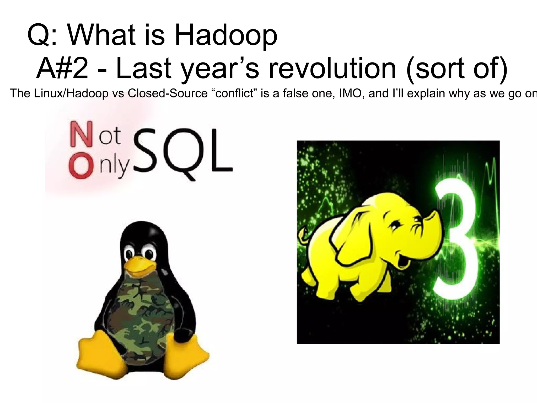 Q: What is Hadoop
   A#2 - Last year’s revolution (sort of)
The Linux/Hadoop vs Closed-Source “conflict” is a false one, IMO, and I’ll explain why as we go on
 