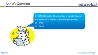 www.edureka.in/hadoopSlide 46
In HDFS, blocks of a file are written in parallel, however
the replication of the blocks are done sequentially:
a) TRUE
b) FALSE
Annie’s Question
 