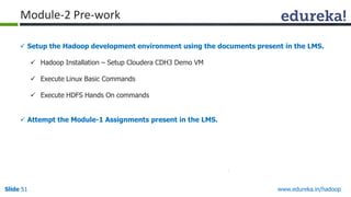 www.edureka.in/hadoopSlide 51
 Setup the Hadoop development environment using the documents present in the LMS.
 Hadoop Installation – Setup Cloudera CDH3 Demo VM
 Execute Linux Basic Commands
 Execute HDFS Hands On commands
 Attempt the Module-1 Assignments present in the LMS.
Module-2 Pre-work
 