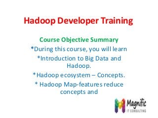 Hadoop Developer Training
Course Objective Summary
*During this course, you will learn
*Introduction to Big Data and
Hadoop.
*Hadoop ecosystem – Concepts.
* Hadoop Map-features reduce
concepts and
 
