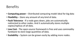 Benefits
• Computing power – Distributed computing model ideal for big data
• Flexibility – Store any amount of any kind o...