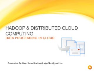 HADOOP & DISTRIBUTED CLOUD
COMPUTING
DATA PROCESSING IN CLOUD




 Presentation By : Rajan Kumar Upadhyay || rajan24oct@gmail.com
 