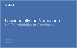 I accidentally the Namenode
HDFS reliability at Facebook


Andrew Ryan
Facebook
April 2012
 