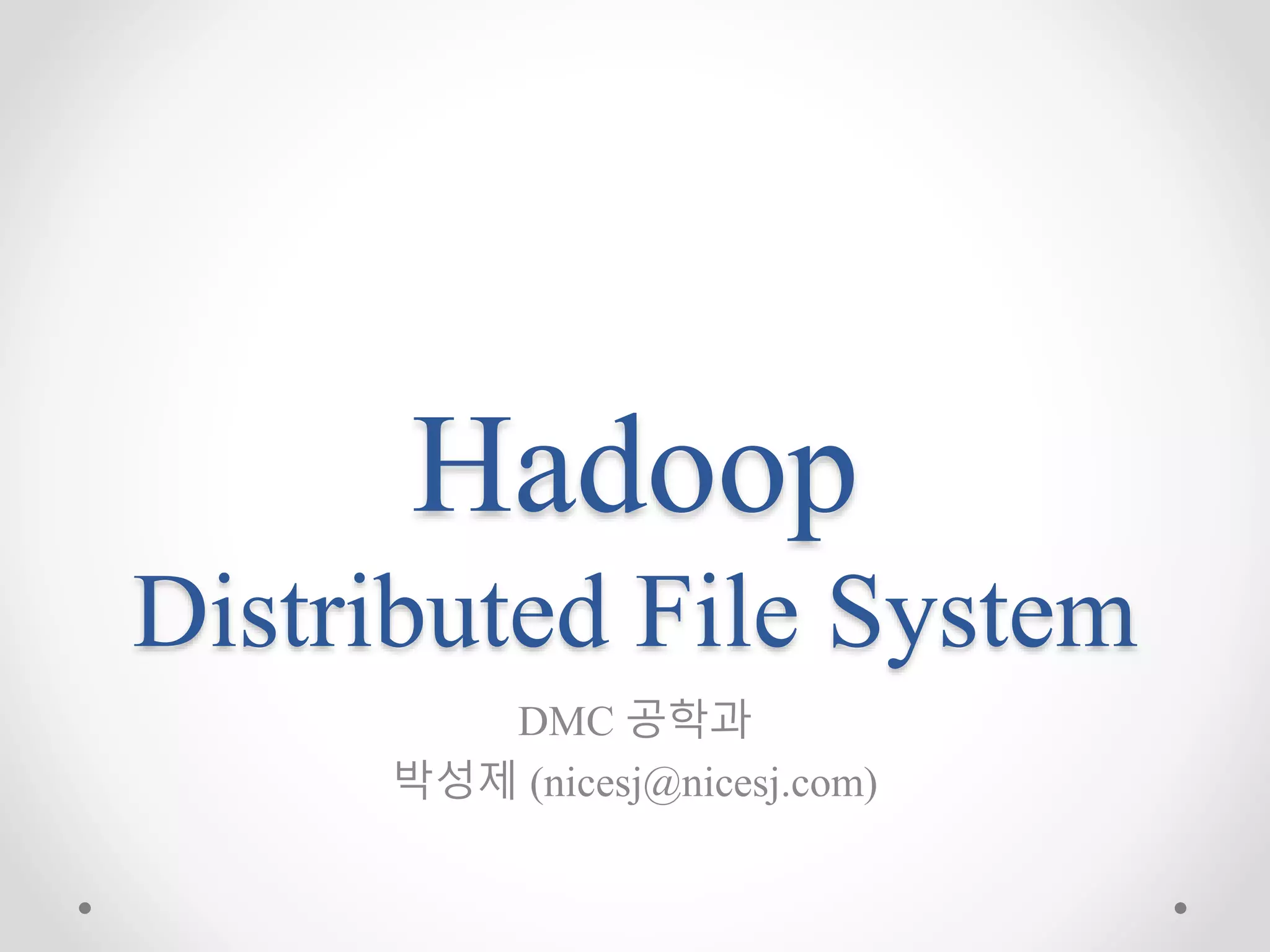Hadoop
Distributed File System
DMC 공학과
박성제 (nicesj@nicesj.com)
 