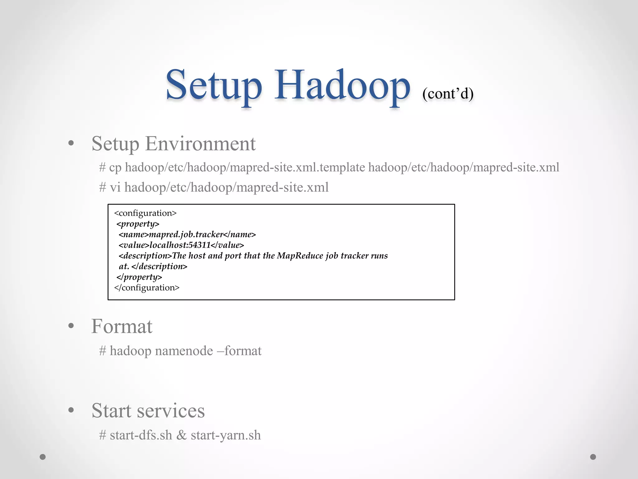 Setup Hadoop (cont’d)
• Setup Environment
# cp hadoop/etc/hadoop/mapred-site.xml.template hadoop/etc/hadoop/mapred-site.xml
# vi hadoop/etc/hadoop/mapred-site.xml
• Format
# hadoop namenode –format
• Start services
# start-dfs.sh & start-yarn.sh
<configuration>
<property>
<name>mapred.job.tracker</name>
<value>localhost:54311</value>
<description>The host and port that the MapReduce job tracker runs
at. </description>
</property>
</configuration>
 